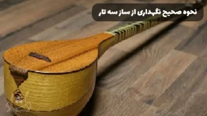 نحوه صحیح نگهداری از ساز سه تار